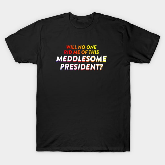 Will No One Rid Me Of This Meddlesome President? T-Shirt by BustedAffiliate